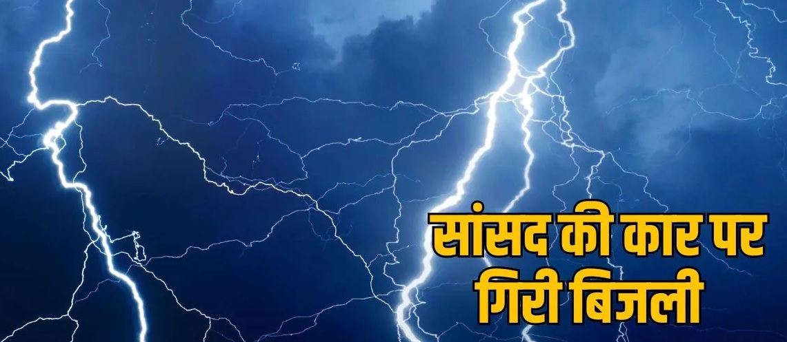 भाजपा सांसद की कार पर गिरी आकाशीय बिजली